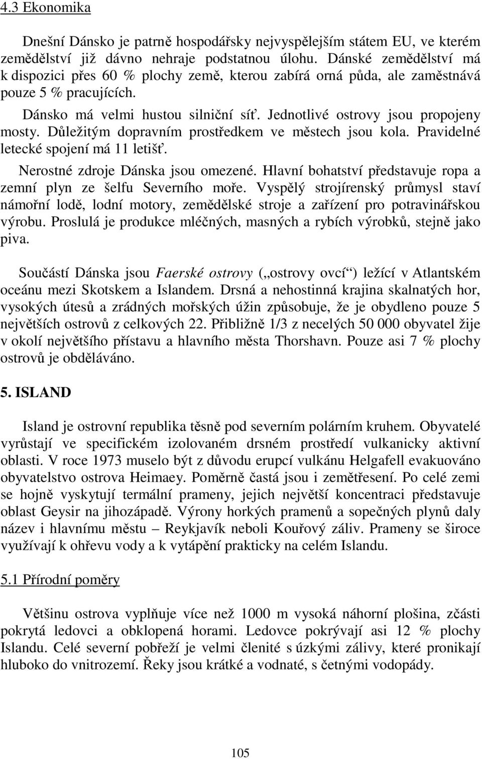 Důležitým dopravním prostředkem ve městech jsou kola. Pravidelné letecké spojení má 11 letišť. Nerostné zdroje Dánska jsou omezené.