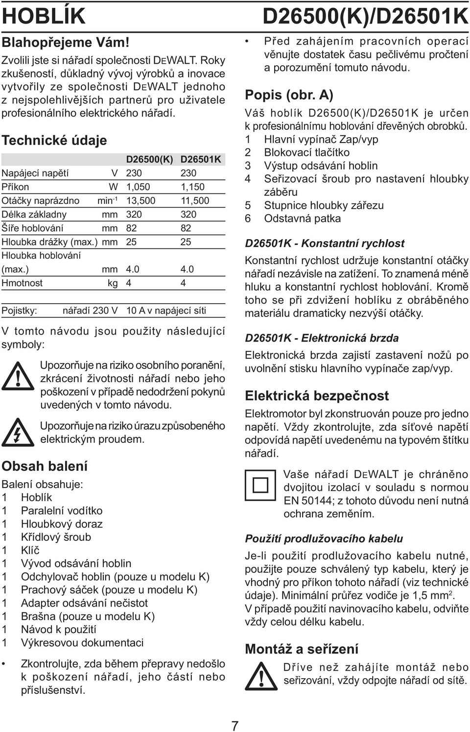 Technické údaje D26500(K) D26501K Napájecí napětí V 230 230 Příkon W 1,050 1,150 Otáčky naprázdno min -1 13,500 11,500 Délka základny mm 320 320 Šíře hoblování mm 82 82 Hloubka drážky (max.