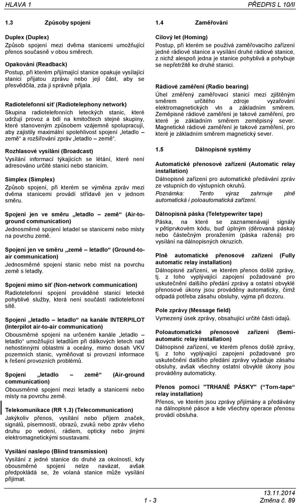 Radiotelefonní síť (Radiotelephony network) Skupina radiotelefonních leteckých stanic, které udržují provoz a bdí na kmitočtech stejné skupiny, které stanoveným způsobem vzájemně spolupracují, aby