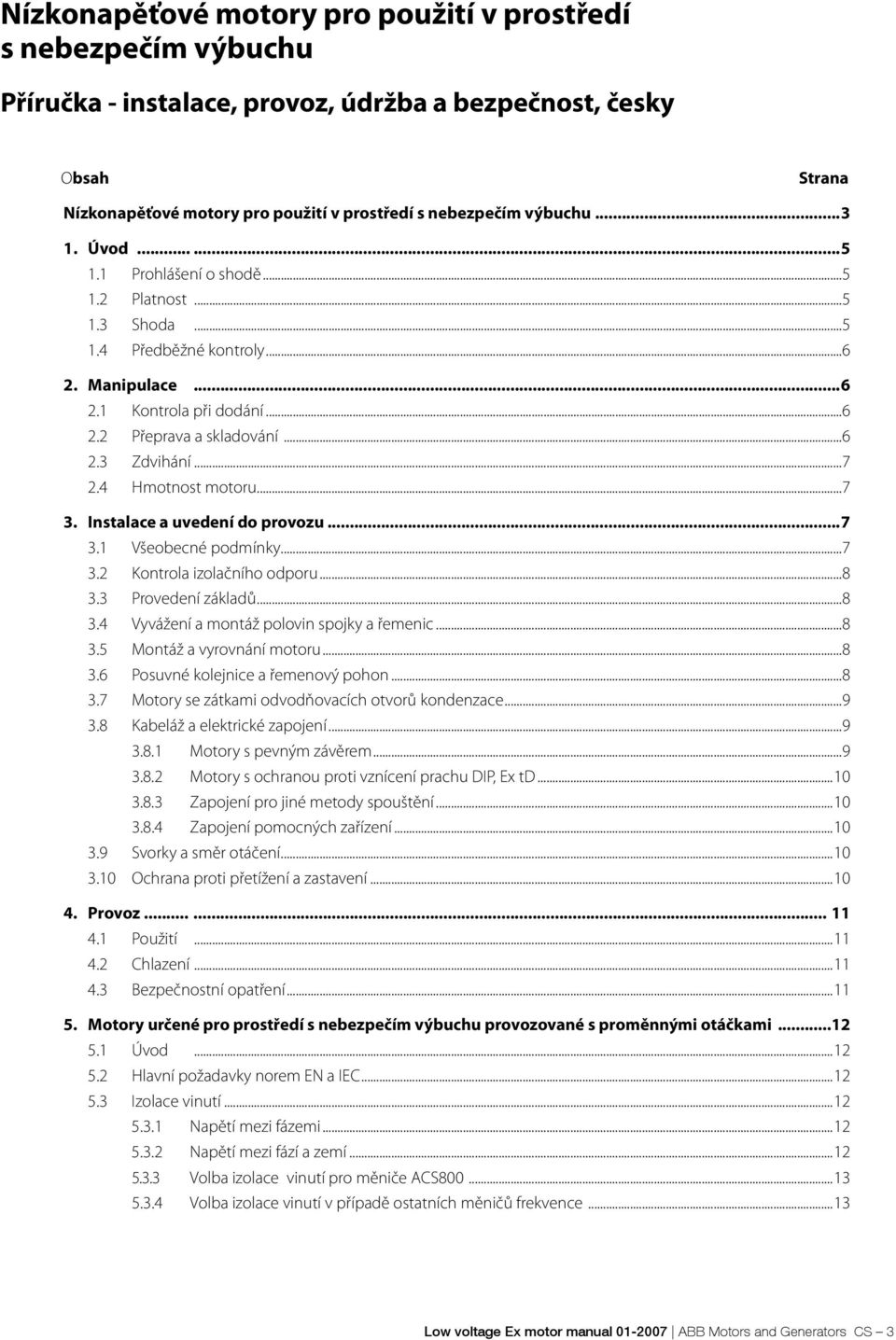 ..7 2.4 Hmotnost motoru...7 3. Instalace a uvedení do provozu...7 3.1 Všeobecné podmínky...7 3.2 Kontrola izolačního odporu...8 3.3 Provedení základů...8 3.4 Vyvážení a montáž polovin spojky a řemenic.