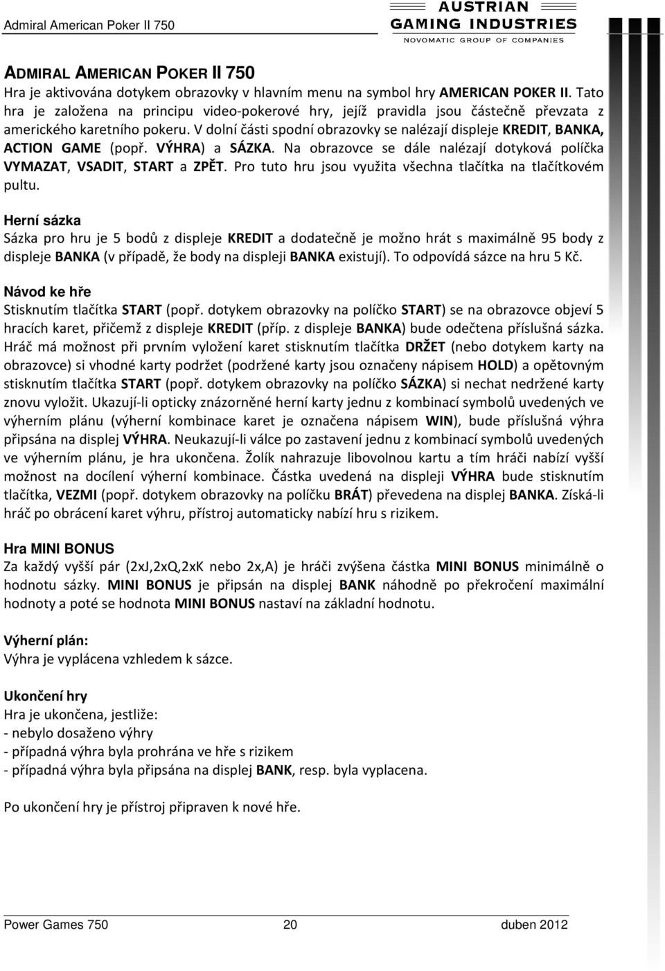 V dolní části spodní obrazovky se nalézají displeje KREDIT, BANKA, ACTION GAME (popř. VÝHRA) a SÁZKA. Na obrazovce se dále nalézají dotyková políčka VYMAZAT, VSADIT, START a ZPĚT.