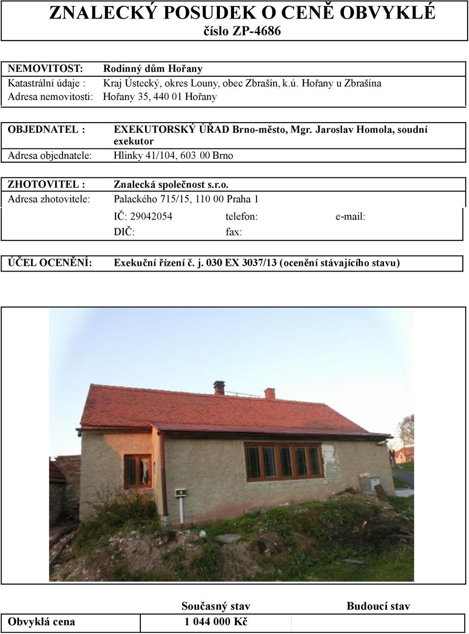 Jaroslav Homola, soudní exekutor Hlinky 41/104, 603 00 Brno ZHOTOVITEL : Znalecká společnost s.r.o. Adresa zhotovitele: Palackého 715/15, 110 00 Praha 1 IČ: 29042054 telefon: e-mail: DIČ: fax: ÚČEL OCENĚNÍ: Exekuční řízení č.