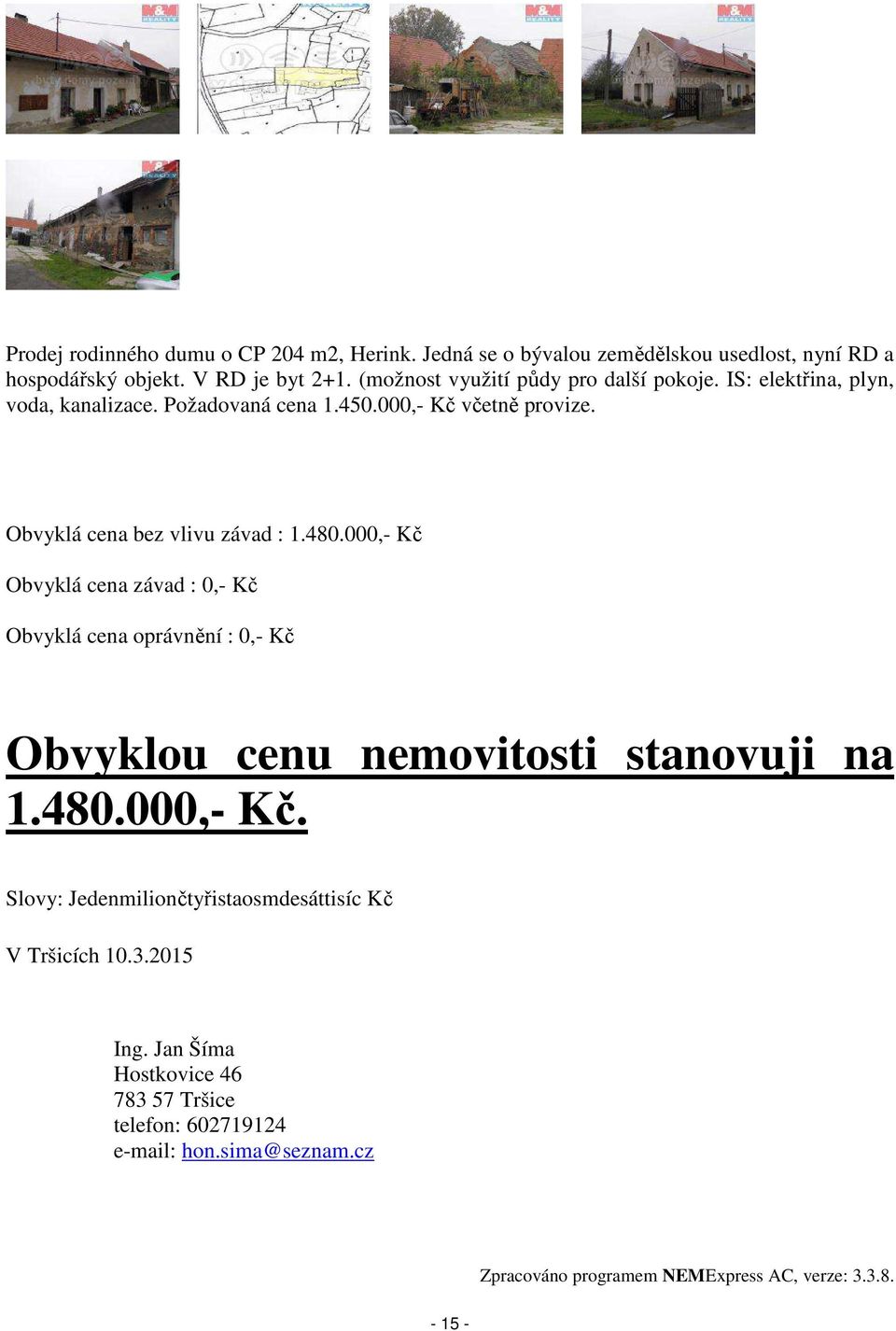 Obvyklá cena bez vlivu závad : 1.480.000,- Kč Obvyklá cena závad : 0,- Kč Obvyklá cena oprávnění : 0,- Kč Obvyklou cenu nemovitosti stanovuji na 1.480.000,- Kč. Slovy: Jedenmiliončtyřistaosmdesáttisíc Kč V Tršicích 10.