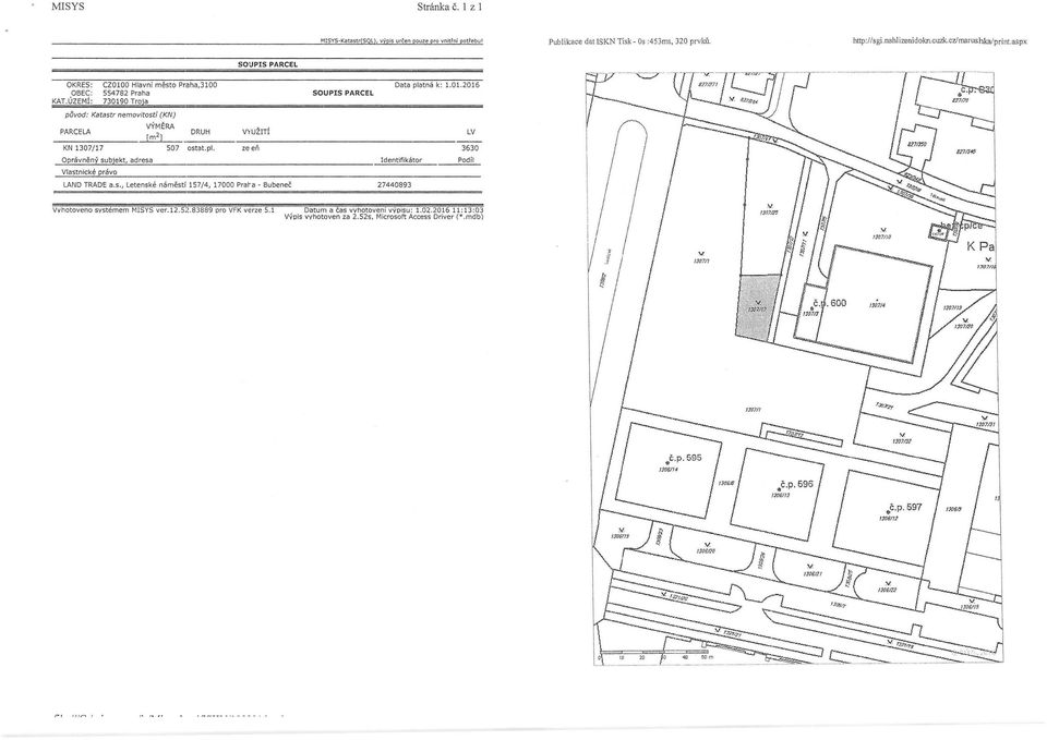 ÚZEMÍ 730190 Troja původ: Katastr nemovitostí (KN) PARCELA DRUH VYUŽITÍ LV KN 1307!17 507 ostat.pl. ze eň 3630 Oprávněný subjekt, adresa Vlastnické právo Identifikátor LANO TRADEa.s., Letenské náměsti 157/4,17000 orat-a - Bubeneč 27440893 Podil I I Vyhotoveno systémem MISYS ver.