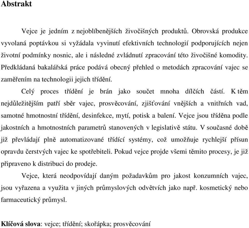 Předkládaná bakalářská práce podává obecný přehled o metodách zpracování vajec se zaměřením na technologii jejich třídění. Celý proces třídění je brán jako součet mnoha dílčích částí.