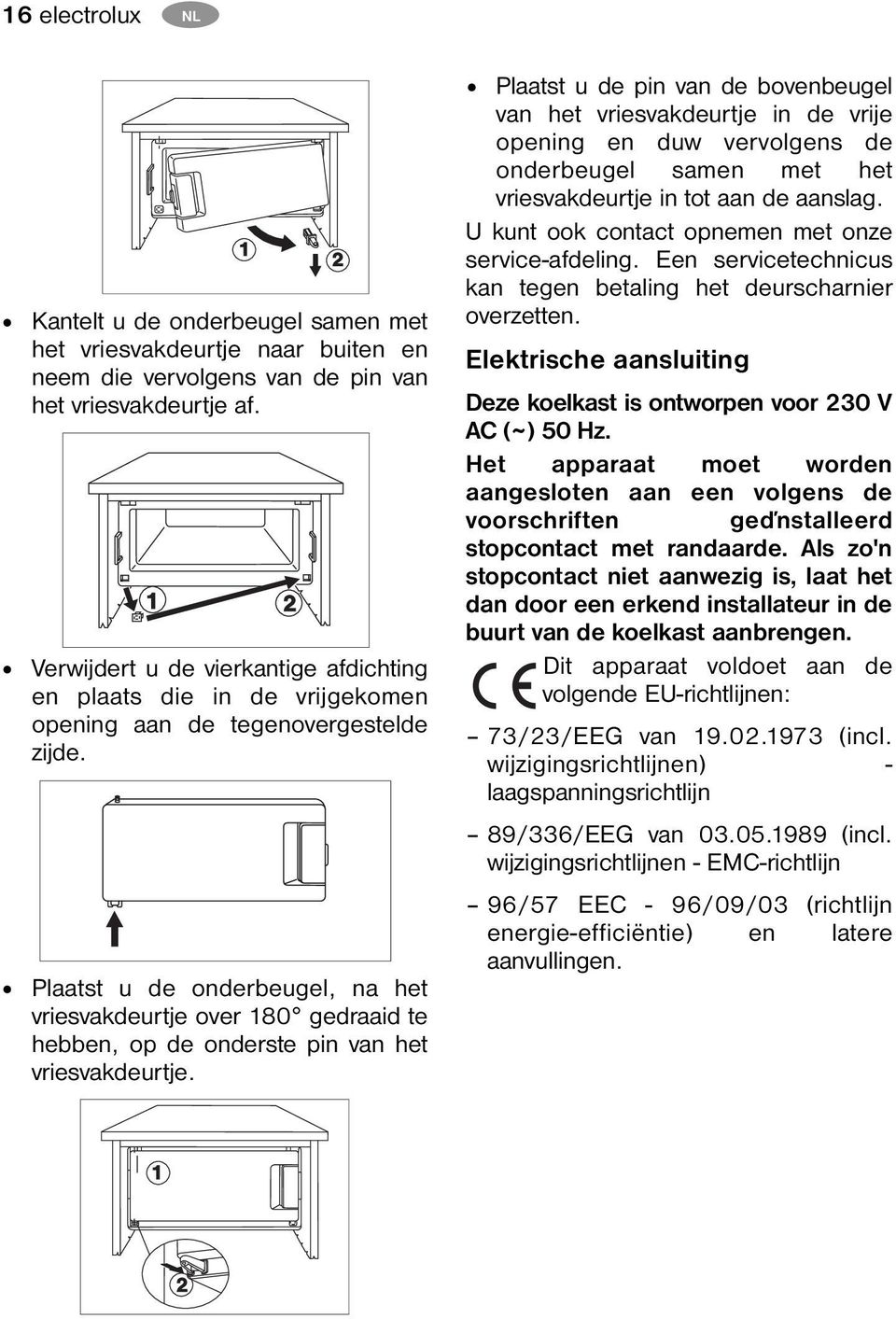 Plaatst u de onderbeugel, na het vriesvakdeurtje over 180 gedraaid te hebben, op de onderste pin van het vriesvakdeurtje.