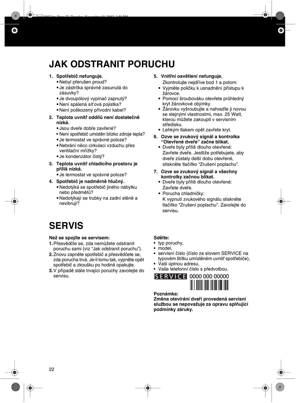 Je termostat ve správné poloze? Nebrání nìco cirkulaci vzduchu pøes ventilaèní møížky? Je kondenzátor èistý? 3. Teplota uvnitø chladicího prostoru je pøíliš nízká. Je termostat ve správné poloze? 4.