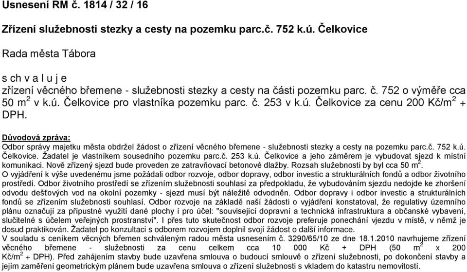 ú. Čelkovice za cenu 200 Kč/m 2 + DPH. Důvodová zpráva: Odbor správy majetku města obdržel žádost o zřízení věcného břemene - služebnosti stezky a cesty na pozemku parc.č. 752 k.ú. Čelkovice. Žadatel je vlastníkem sousedního pozemku parc.