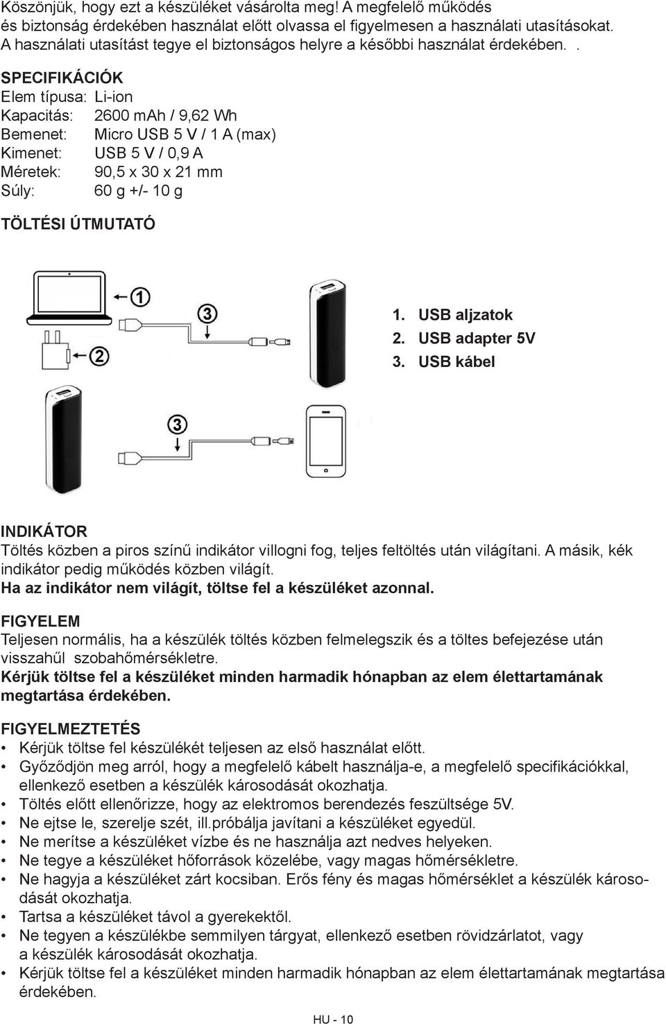 . SPECIFIKÁCIÓK Elem típusa: Li-ion Kapacitás: 2600 mah / 9,62 Wh Bemenet: Micro USB 5 V / 1 A (max) Kimenet: USB 5 V / 0,9 A Méretek: 90,5 x 30 x 21 mm Súly: 60 g +/- 10 g TÖLTÉSI ÚTMUTATÓ 1.