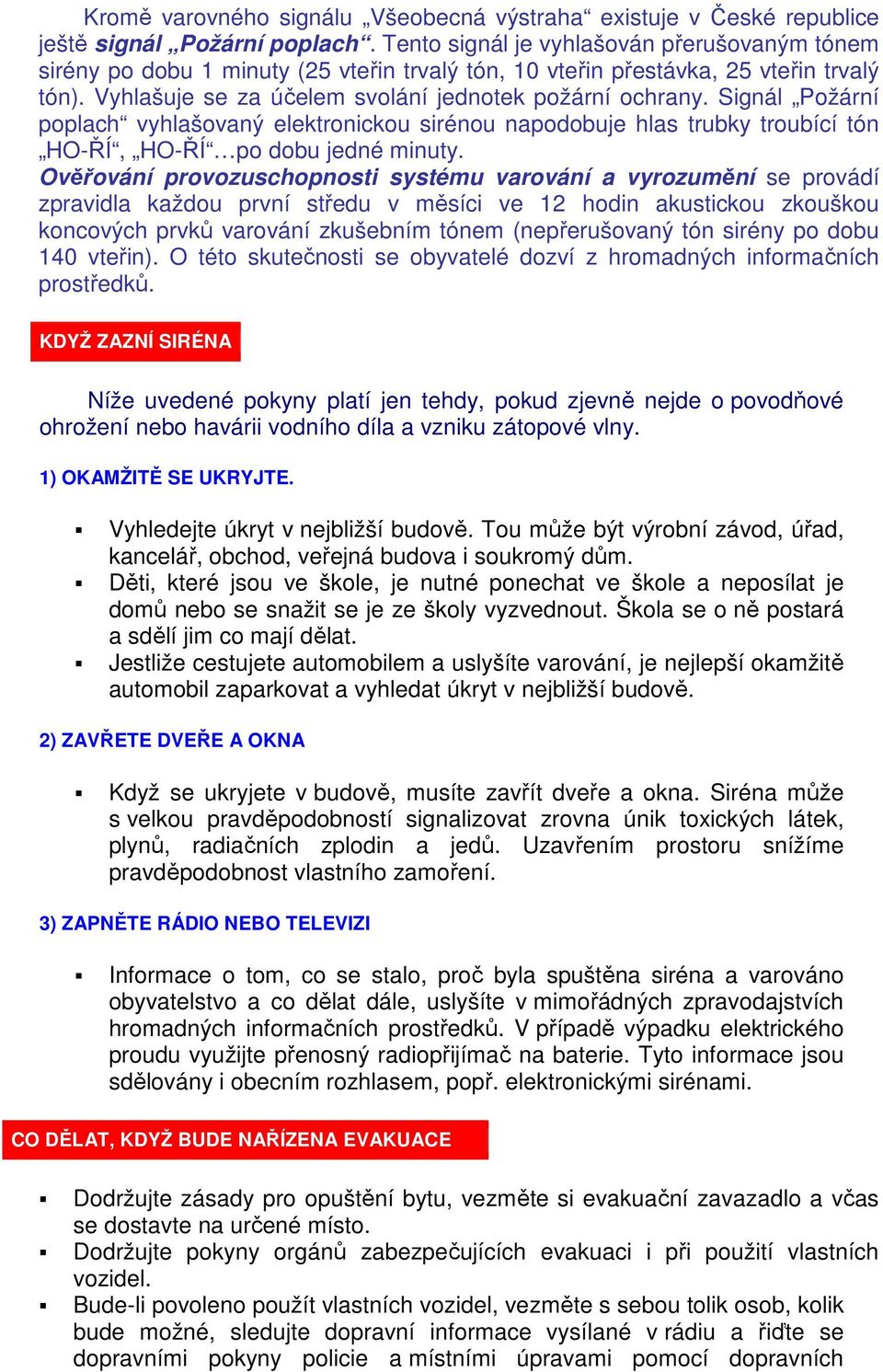 Signál Požární poplach vyhlašovaný elektronickou sirénou napodobuje hlas trubky troubící tón HO-ŘÍ, HO-ŘÍ po dobu jedné minuty.