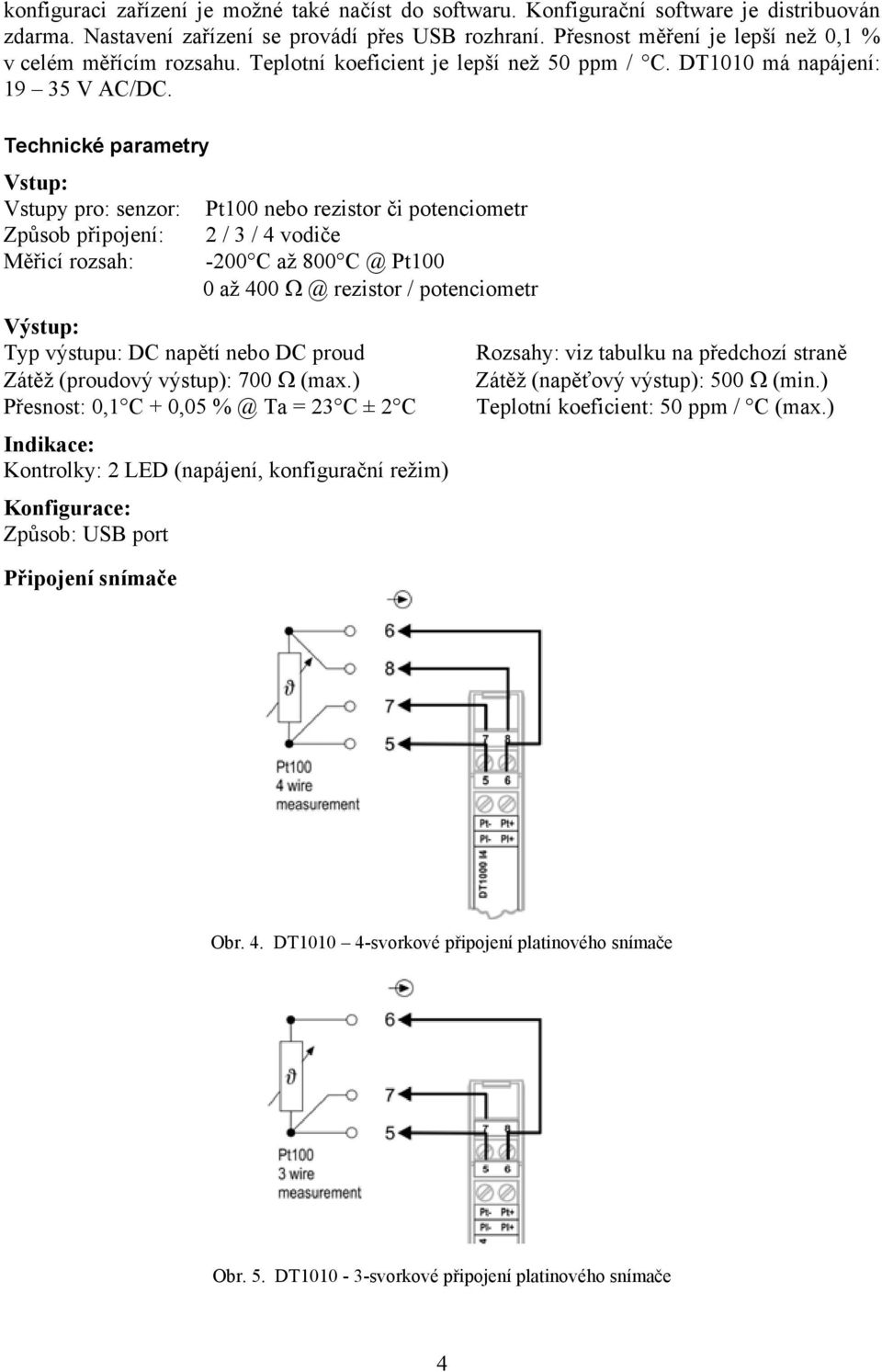 Technické parametry Vstup: Vstupy pro: senzor: Pt100 nebo rezistor či potenciometr Způsob připojení: / 3 / 4 vodiče Měřicí rozsah: -00 C až 800 C @ Pt100 0 až 400 @ rezistor / potenciometr Výstup: