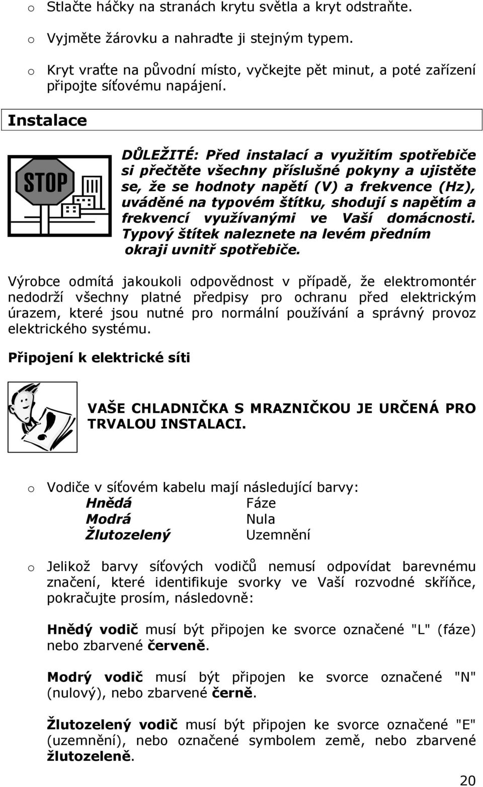 Instalace DŮLEŽITÉ: Před instalací a využitím spotřebiče si přečtěte všechny příslušné pokyny a ujistěte se, že se hodnoty napětí (V) a frekvence (Hz), uváděné na typovém štítku, shodují s napětím a