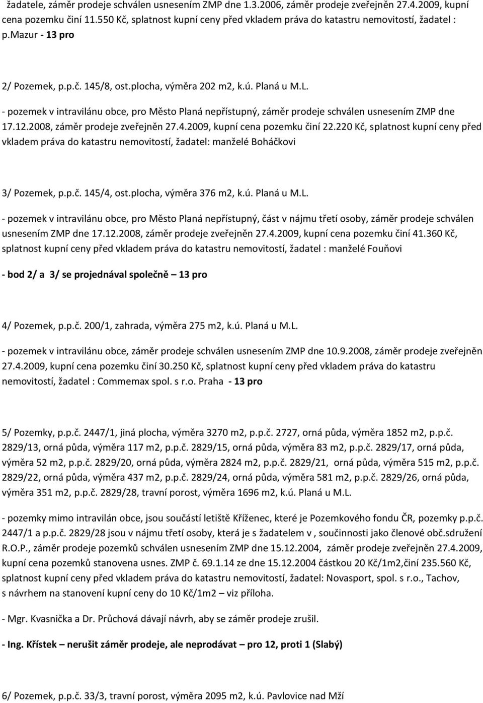 - pozemek v intravilánu obce, pro Město Planá nepřístupný, záměr prodeje schválen usnesením ZMP dne 17.12.2008, záměr prodeje zveřejněn 27.4.2009, kupní cena pozemku činí 22.