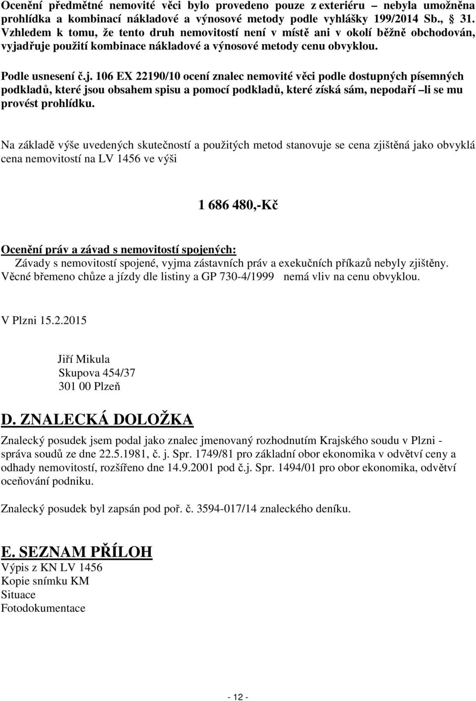 dřuje použití kombinace nákladové a výnosové metody cenu obvyklou. Podle usnesení č.j. 106 EX 22190/10 ocení znalec nemovité věci podle dostupných písemných podkladů, které jsou obsahem spisu a pomocí podkladů, které získá sám, nepodaří li se mu provést prohlídku.