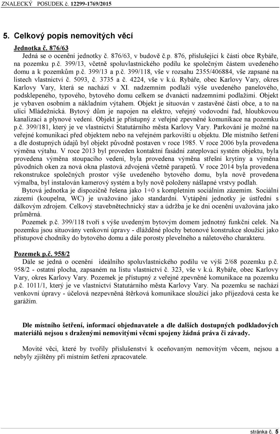 nadzemním podlaží výše uvedeného panelového, podsklepeného, typového, bytového domu celkem se dvanácti nadzemními podlažími. Objekt je vybaven osobním a nákladním výtahem.