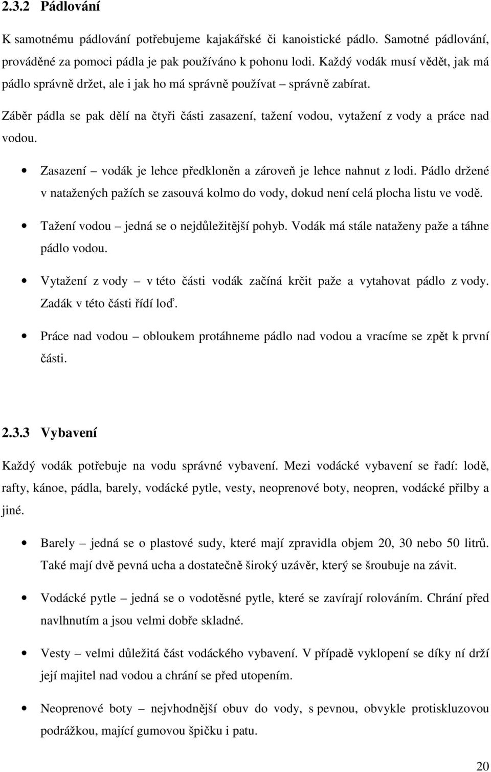 Zasazení vodák je lehce předkloněn a zároveň je lehce nahnut z lodi. Pádlo držené v natažených pažích se zasouvá kolmo do vody, dokud není celá plocha listu ve vodě.