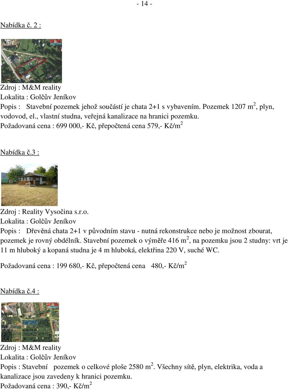 Stavební pozemek o výměře 416 m 2, na pozemku jsou 2 studny: vrt je 11 m hluboký a kopaná studna je 4 m hluboká, elektřina 220 V, suché WC.