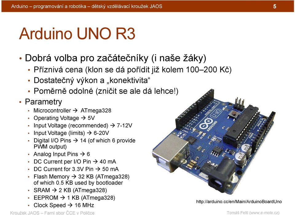 ) Parametry Microcontroller ATmega328 Operating Voltage 5V Input Voltage (recommended) 7-12V Input Voltage (limits) 6-20V Digital I/O Pins 14 (of which 6 provide PWM