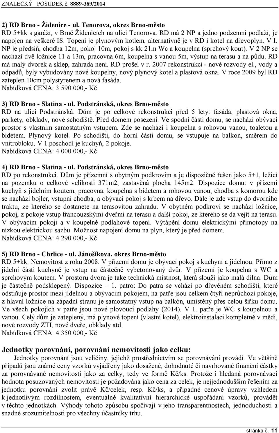 V 2 NP se nachází dvě ložnice 11 a 13m, pracovna 6m, koupelna s vanou 5m, výstup na terasu a na půdu. RD má malý dvorek a sklep, zahrada není. RD prošel v r. 2007 rekonstrukcí - nové rozvody el.