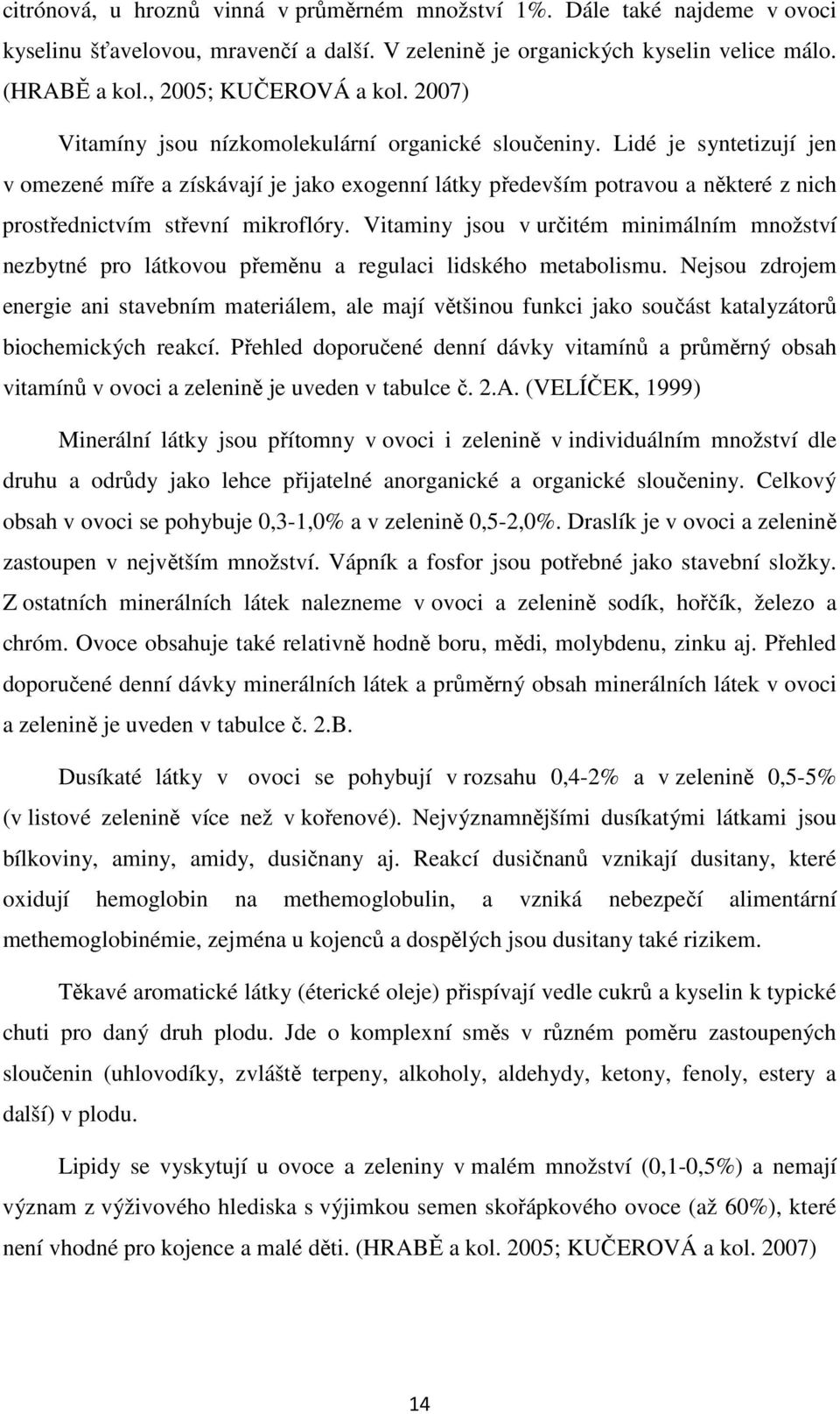 Lidé je syntetizují jen v omezené míře a získávají je jako exogenní látky především potravou a některé z nich prostřednictvím střevní mikroflóry.