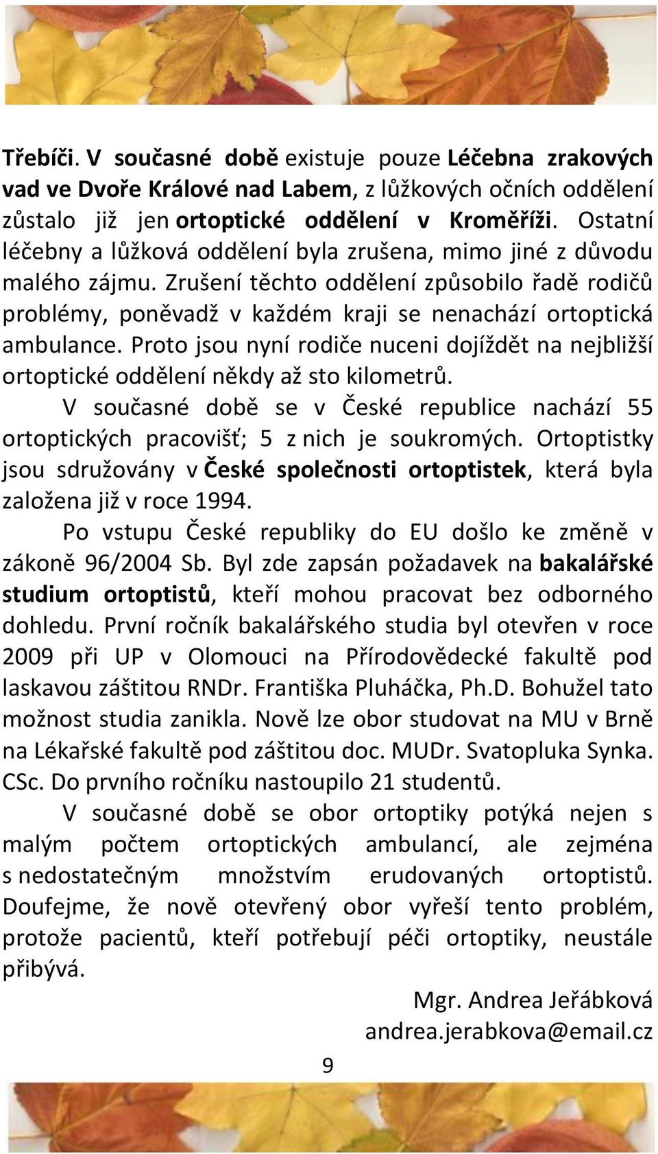 Proto jsou nyní rodiče nuceni dojíždět na nejbližší ortoptické oddělení někdy až sto kilometrů. V současné době se v České republice nachází 55 ortoptických pracovišť; 5 z nich je soukromých.