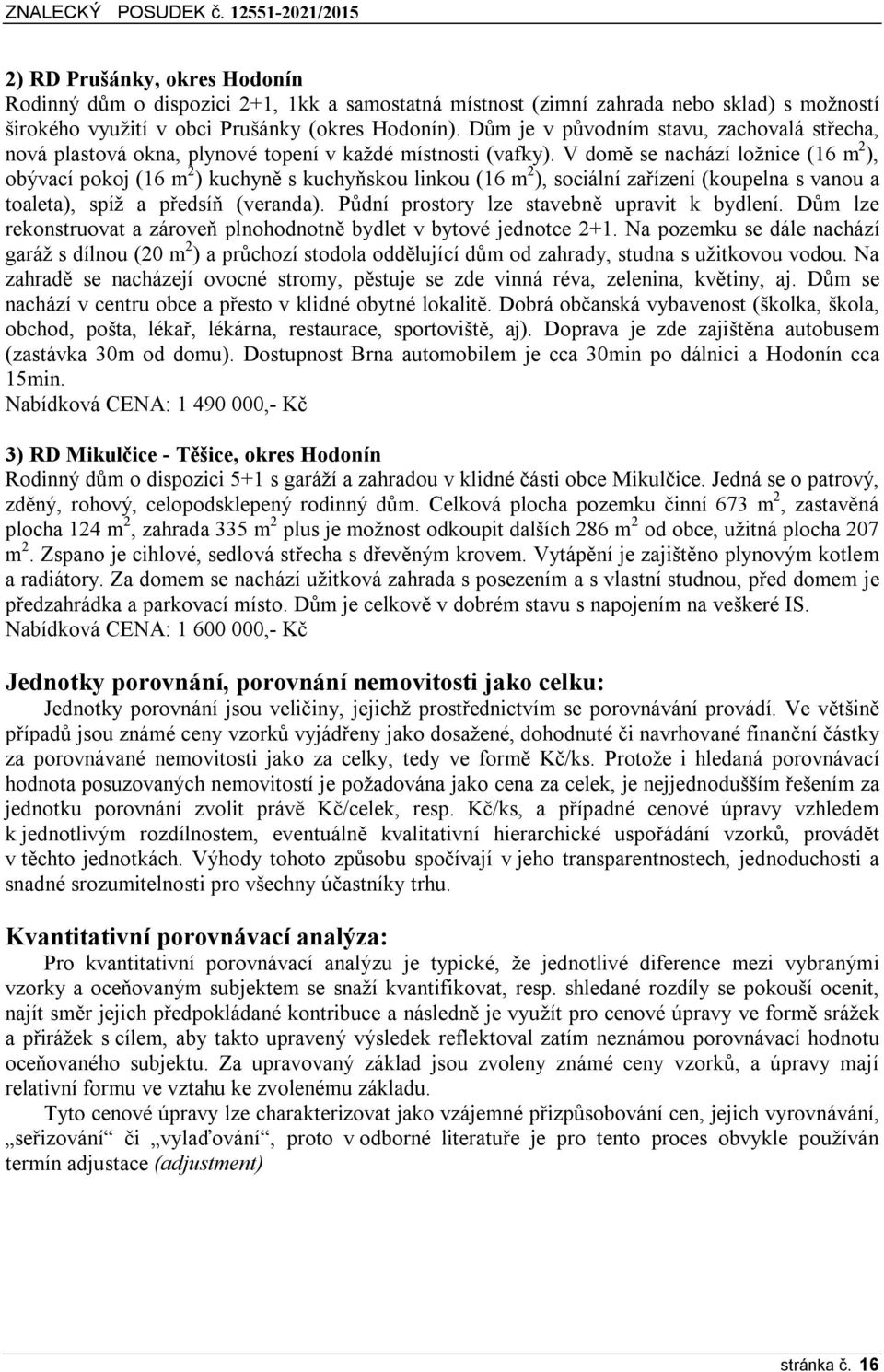 V domě se nachází ložnice (16 m 2 ), obývací pokoj (16 m 2 ) kuchyně s kuchyňskou linkou (16 m 2 ), sociální zařízení (koupelna s vanou a toaleta), spíž a předsíň (veranda).