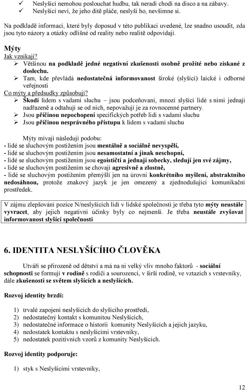 Většinou na podkladě jedné negativní zkušenosti osobně prožité nebo získané z doslechu.