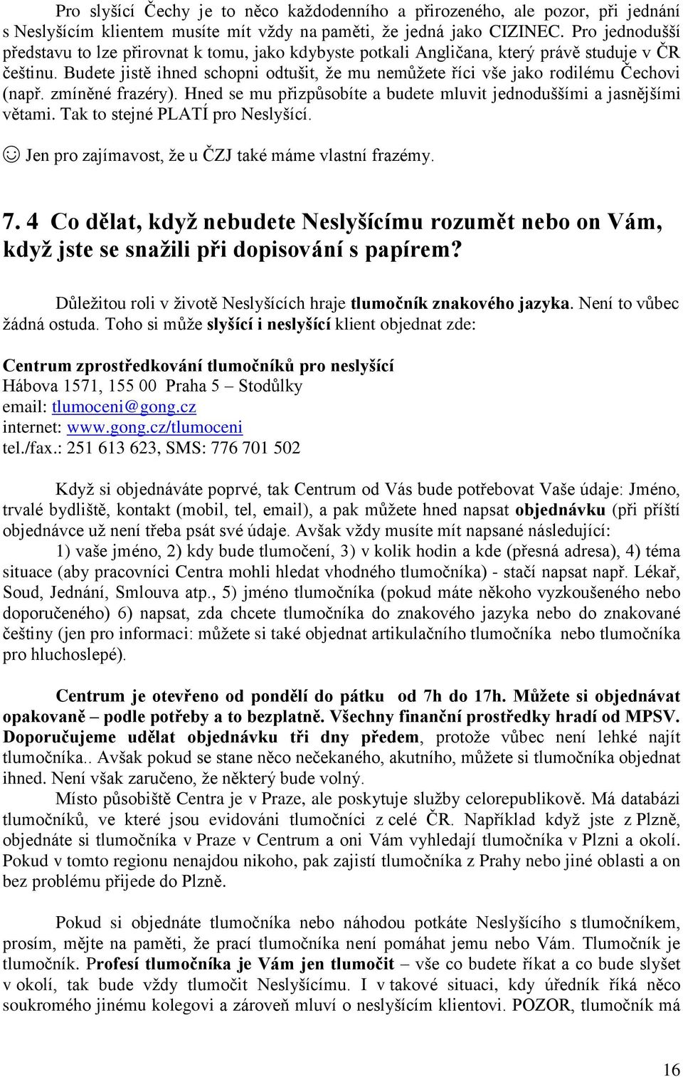 Budete jistě ihned schopni odtušit, že mu nemůžete říci vše jako rodilému Čechovi (např. zmíněné frazéry). Hned se mu přizpůsobíte a budete mluvit jednoduššími a jasnějšími větami.