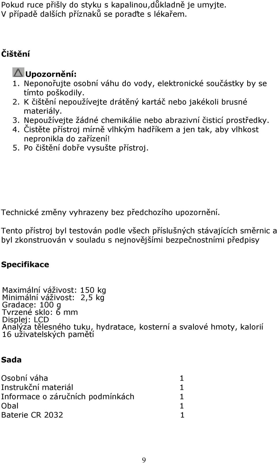 Nepoužívejte žádné chemikálie nebo abrazivní čisticí prostředky. 4. Čistěte přístroj mírně vlhkým hadříkem a jen tak, aby vlhkost nepronikla do zařízení! 5. Po čištění dobře vysušte přístroj.