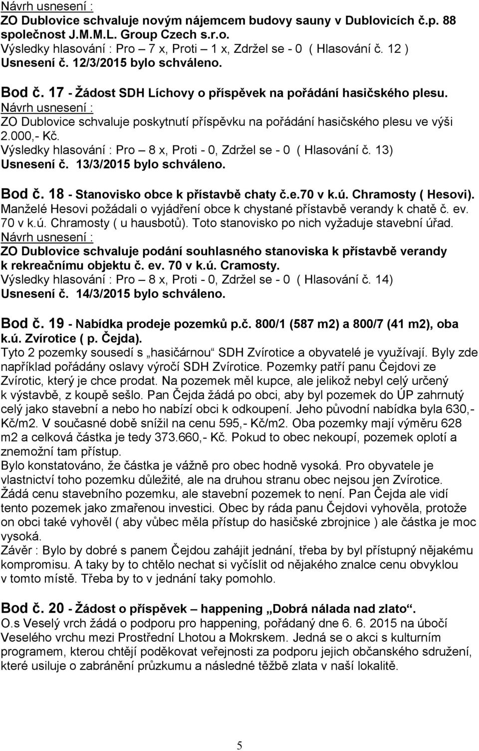 Výsledky hlasování : Pro 8 x, Proti - 0, Zdržel se - 0 ( Hlasování č. 13) Usnesení č. 13/3/2015 bylo schváleno. Bod č. 18 - Stanovisko obce k přístavbě chaty č.e.70 v k.ú. Chramosty ( Hesovi).