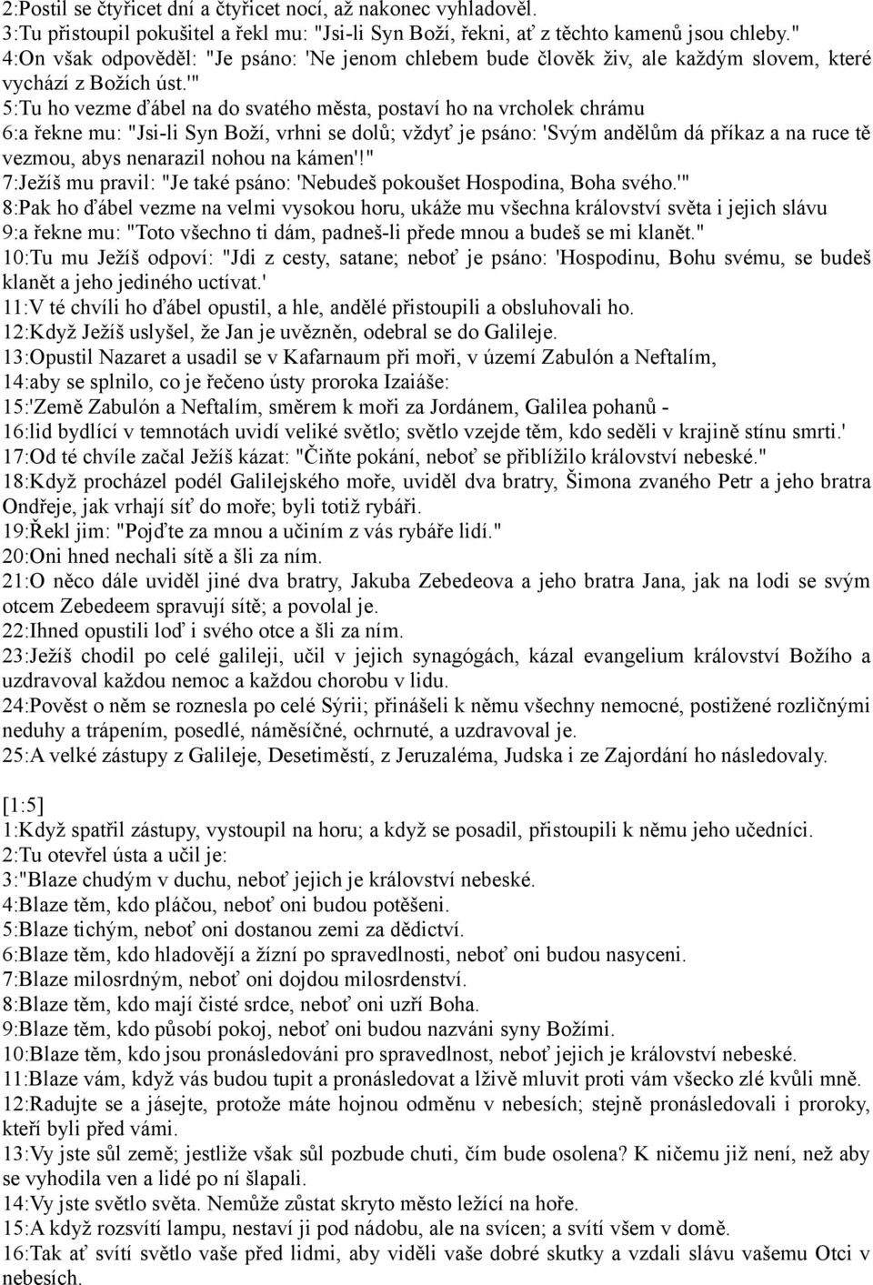 '" 5:Tu ho vezme ďábel na do svatého města, postaví ho na vrcholek chrámu 6:a řekne mu: "Jsi-li Syn Boží, vrhni se dolů; vždyť je psáno: 'Svým andělům dá příkaz a na ruce tě vezmou, abys nenarazil