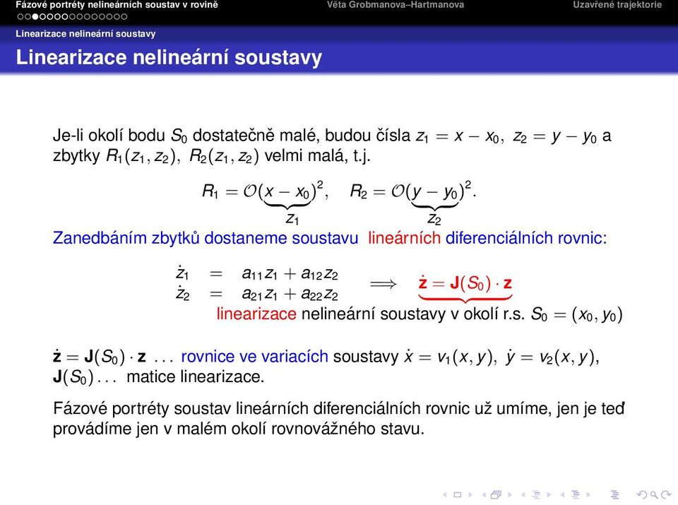 z 1 z 2 Zanedbáním zbytků dostaneme soustavu lineárních diferenciálních rovnic: ż 1 = a 11 z 1 + a 12 z 2 = ż = J(S ż 2 = a 21 z 1 + a 22 z 0 ) z 2 } {{ } linearizace