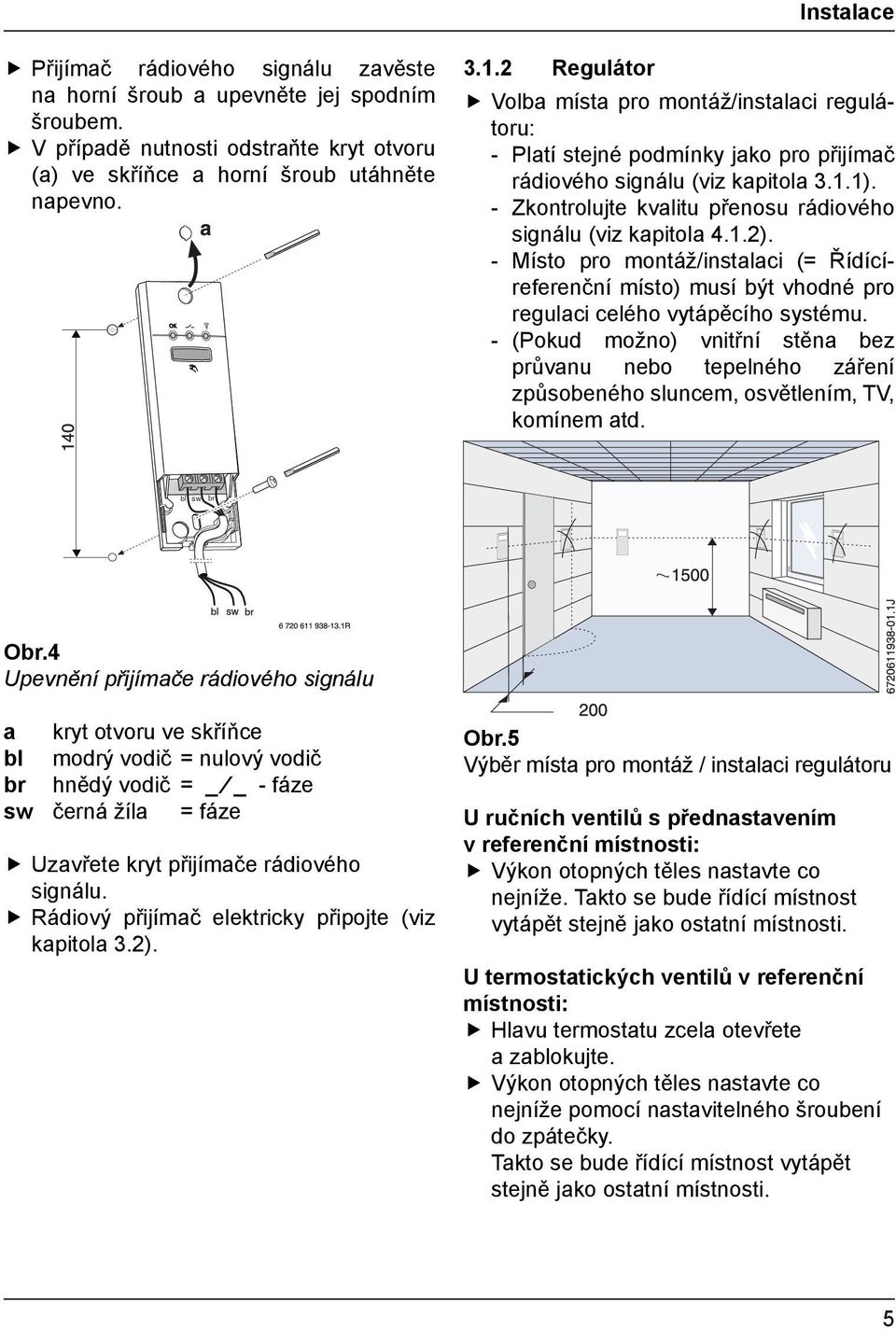 - Zkontrolujte kvalitu přenosu rádiového signálu (viz kapitola 4.1.2). - Místo pro montáž/instalaci (= Řídícíreferenční místo) musí být vhodné pro regulaci celého vytápěcího systému.