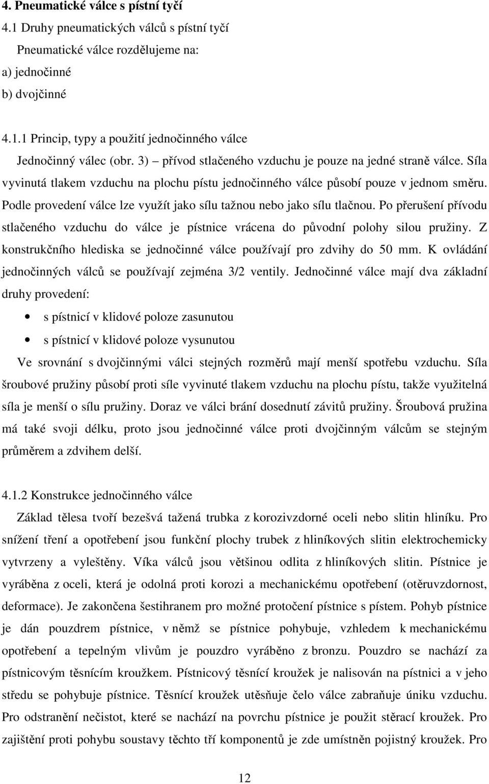 Podle provedení válce lze využít jako sílu tažnou nebo jako sílu tlačnou. Po přerušení přívodu stlačeného vzduchu do válce je pístnice vrácena do původní polohy silou pružiny.