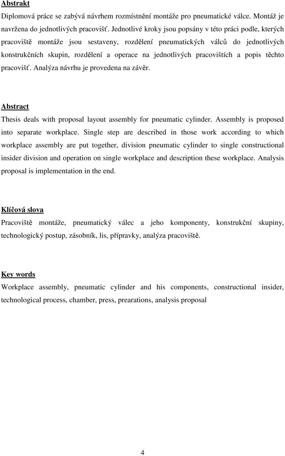 pracovištích a popis těchto pracovišť. Analýza návrhu je provedena na závěr. Abstract Thesis deals with proposal layout assembly for pneumatic cylinder. Assembly is proposed into separate workplace.