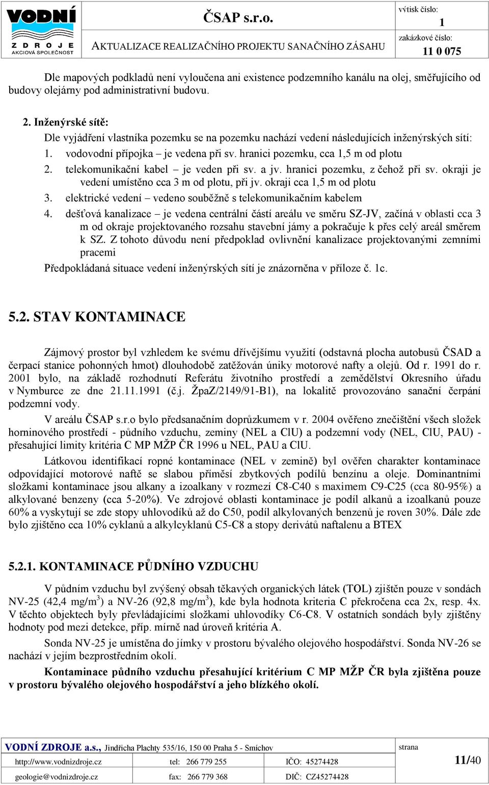 budovu. 2. Inženýrské sítě: Dle vyjádření vlastníka pozemku se na pozemku nachází vedení následujících inženýrských sítí: 1. vodovodní přípojka je vedena při sv. hranici pozemku, cca 1,5 m od plotu 2.