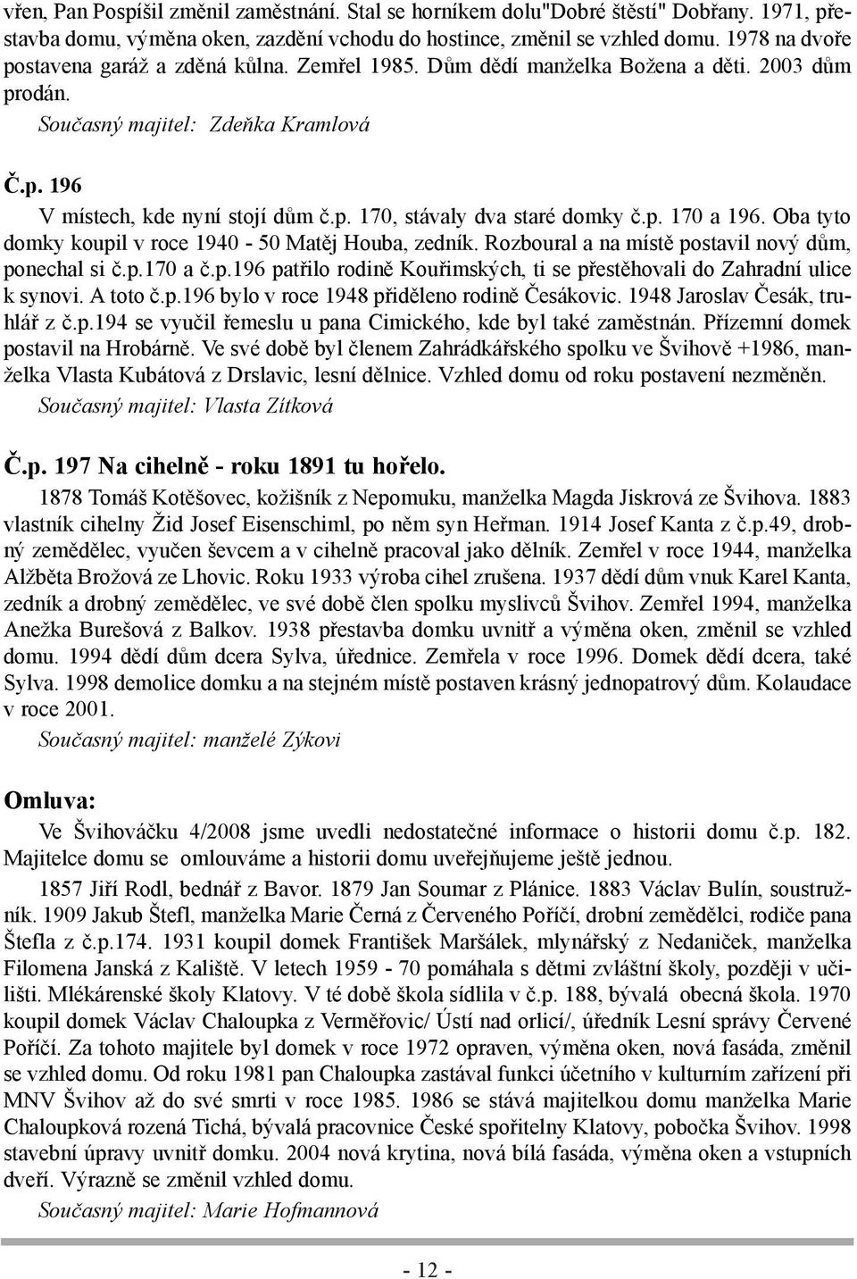 p. 170 a 196. Oba tyto domky koupil v roce 1940-50 Matěj Houba, zedník. Rozboural a na místě postavil nový dům, ponechal si č.p.170 a č.p.196 patřilo rodině Kouřimských, ti se přestěhovali do Zahradní ulice k synovi.