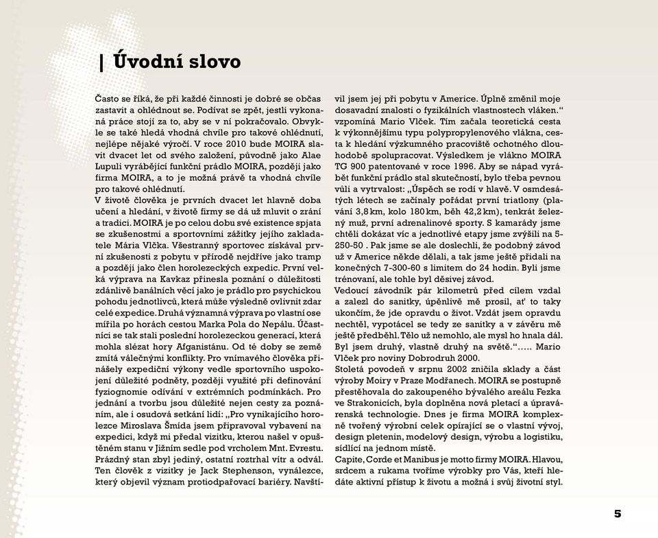 V roce 2010 bude MOIRA slavit dvacet let od svého založení, původně jako Alae Lupuli vyrábějící funkční prádlo MOIRA, později jako firma MOIRA, a to je možná právě ta vhodná chvíle pro takové