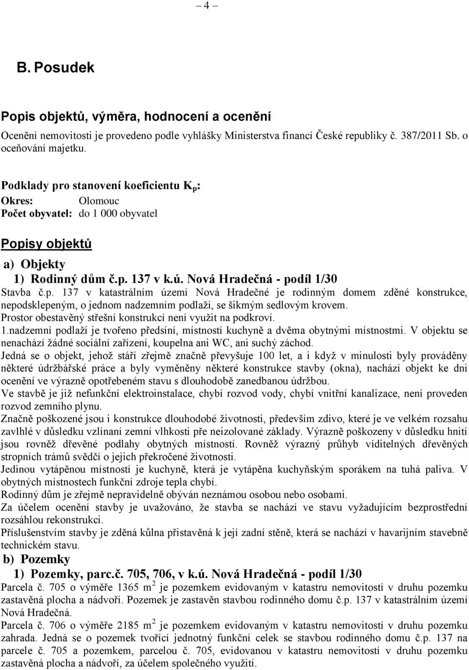 Prostor obestavěný střešní konstrukcí není využit na podkroví. 1.nadzemní podlaží je tvořeno předsíní, místností kuchyně a dvěma obytnými místnostmi.