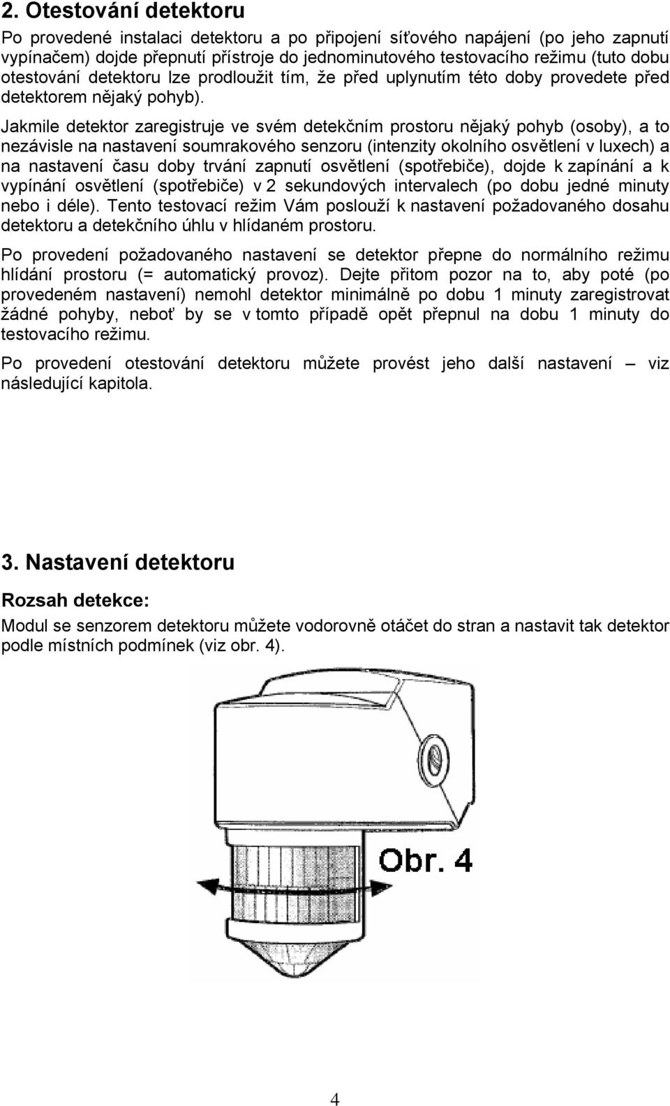 Jakmile detektor zaregistruje ve svém detekčním prostoru nějaký pohyb (osoby), a to nezávisle na nastavení soumrakového senzoru (intenzity okolního osvětlení v luxech) a na nastavení času doby trvání