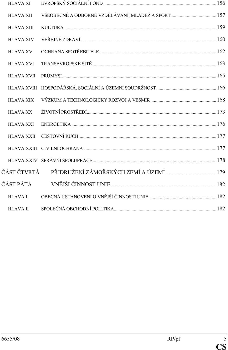 ..166 HLAVA XIX HLAVA XX VÝZKUM A TECHNOLOGICKÝ ROZVOJ A VESMÍR...168 ŽIVOTNÍ PROSTŘEDÍ...173 HLAVA XXI ENERGETIKA...176 HLAVA XXII CESTOVNÍ RUCH...177 HLAVA XXIII CIVILNÍ OCHRANA.