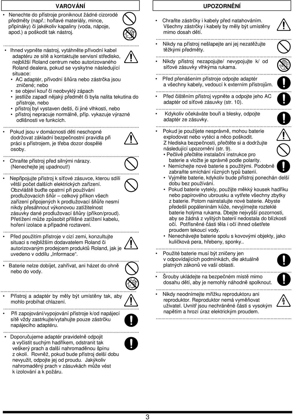 AC adaptér, přívodní šňůra nebo zástrčka jsou zničené; nebo se objeví kouř či neobvyklý zápach jestliže zapadl nějaký předmět či byla nalita tekutina do přístroje, nebo přístroj byl vystaven dešti,