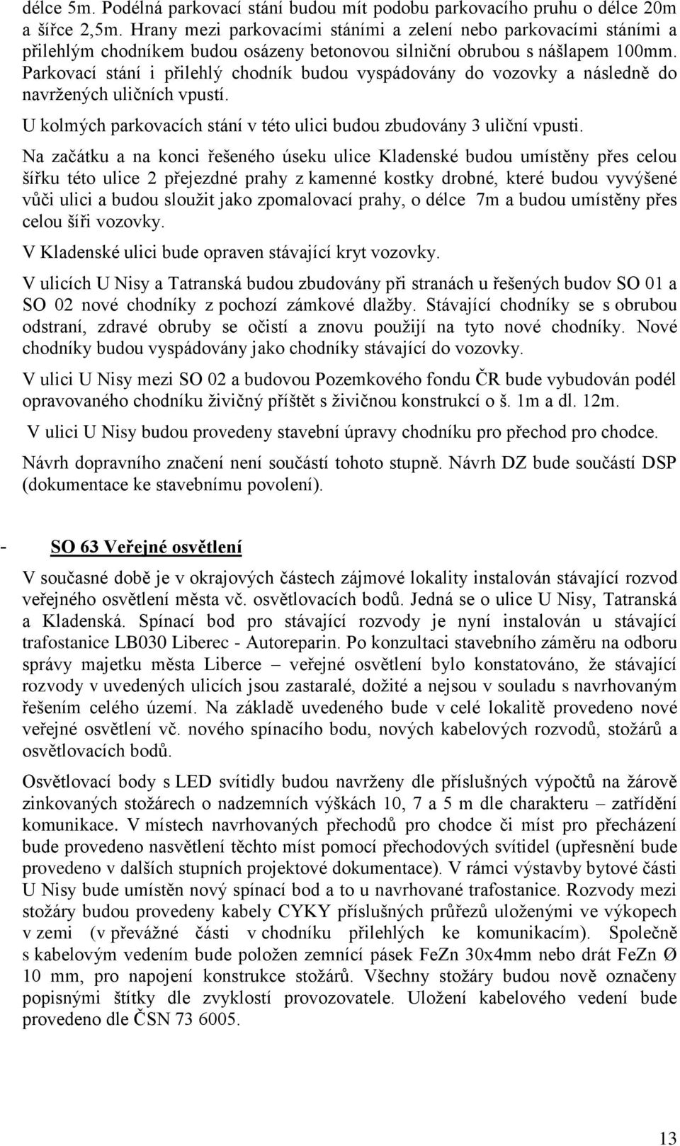 Prkovcí stání i přilehlý chodník budou vyspádovány do vozovky následně do nvržených uličních vpustí. U kolmých prkovcích stání v této ulici budou zbudovány 3 uliční vpusti.