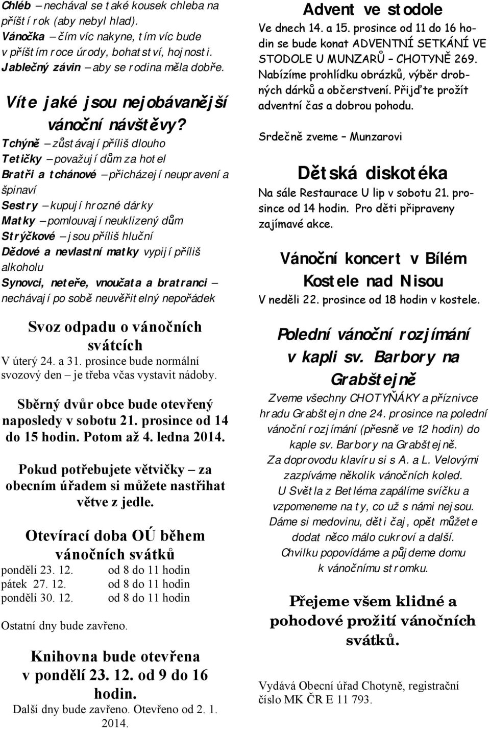 Tchýně zůstávají příliš dlouho Tetičky považují dům za hotel Bratři a tchánové přicházejí neupravení a špinaví Sestry kupují hrozné dárky Matky pomlouvají neuklizený dům Strýčkové jsou příliš hluční