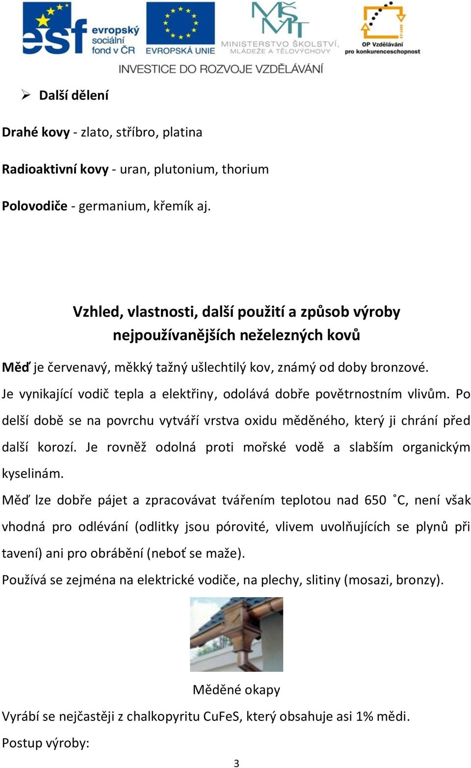 Je vynikající vodič tepla a elektřiny, odolává dobře povětrnostním vlivům. Po delší době se na povrchu vytváří vrstva oxidu měděného, který ji chrání před další korozí.