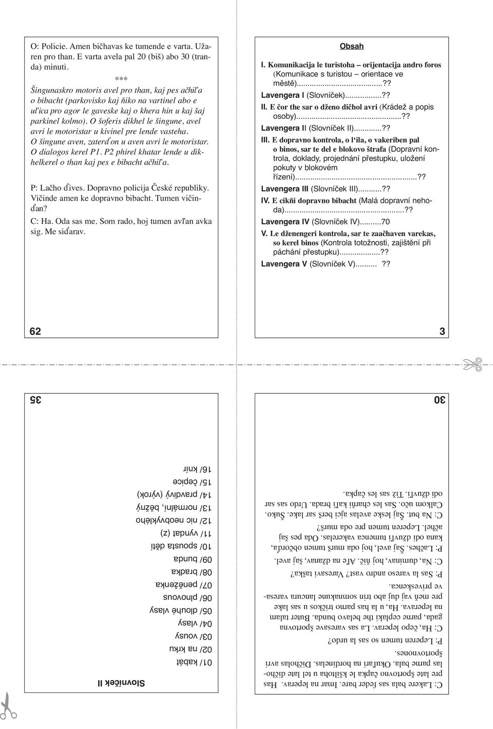 O šoferis dikhel le šingune, avel avri le motoristar u kivinel pre lende vasteha. O šingune aven, zaterďon u aven avri le motoristar. O dialogos kerel P1.