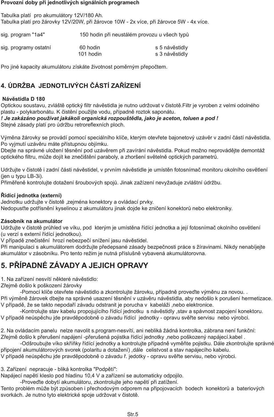 ÚDRŽBA JEDNOTLIVÝCH ÈÁSTÍ ZAØÍZENÍ Návìstidla D 180 Optickou soustavu, zvláštì optický filtr návìstidla je nutno udržovat v èistotì.filtr je vyroben z velmi odolného plastu - polykarbonátu.