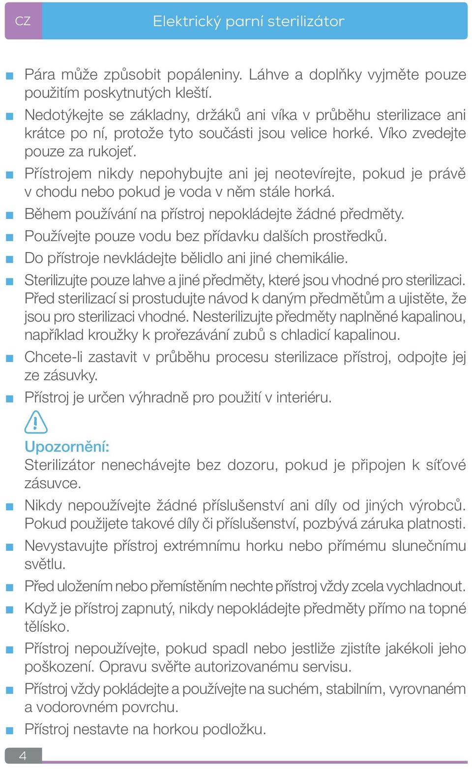 Přístrojem nikdy nepohybujte ani jej neotevírejte, pokud je právě v chodu nebo pokud je voda v něm stále horká. Během používání na přístroj nepokládejte žádné předměty.