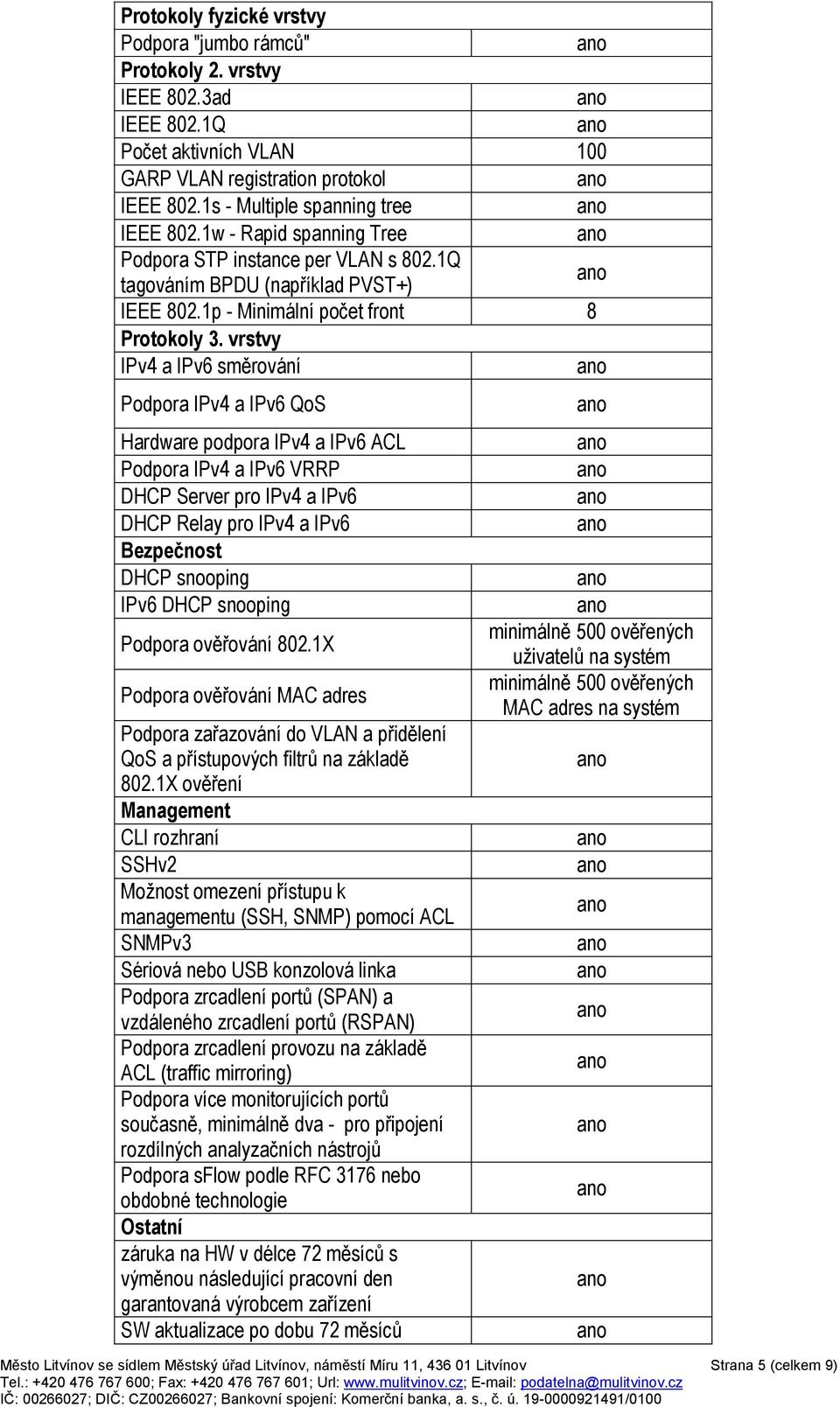 vrstvy IPv4 a IPv6 směrování Podpora IPv4 a IPv6 QoS Hardware podpora IPv4 a IPv6 ACL Podpora IPv4 a IPv6 VRRP DHCP Server pro IPv4 a IPv6 DHCP Relay pro IPv4 a IPv6 Bezpečnost DHCP snooping IPv6