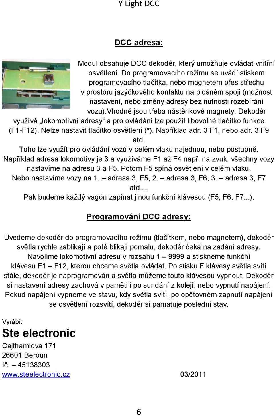 rozebírání vozu).vhodné jsou třeba nástěnkové magnety. Dekodér využívá lokomotivní adresy a pro ovládání lze použít libovolné tlačítko funkce (F1-F12). Nelze nastavit tlačítko osvětlení (*).